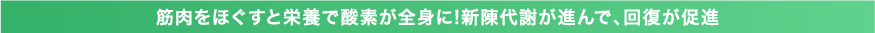 筋肉をほぐすと栄養で酸素が全身に!新陳代謝が進んで、回復が促進