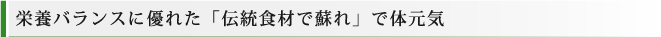 栄養バランスに優れた「伝統食材で蘇れ」で体元気