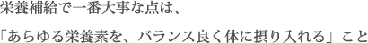 栄養補給で一番大事な点は、「あらゆる栄養素を、バランス良く体に摂り入れる」こと