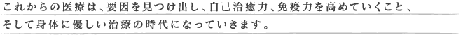 これからの医療は、要因を見つけ出し、自己治癒力、免疫力を高めていくこと、そして身体に優しい治療の時代になっていきます。