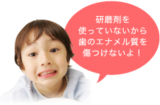 研磨剤を使っていないから歯のエナメル質を傷つけないよ！