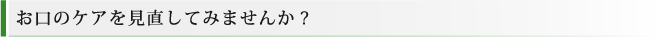 お口のケアを見直してみませんか?