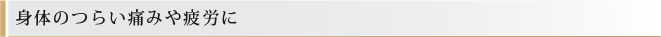 身体のつらい痛みや疲労に