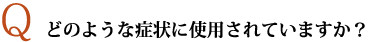 どのような症状に使用されていますか？