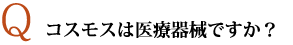 コスモスは医療器械ですか？