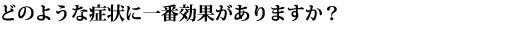 どのような症状に一番効果がありますか?