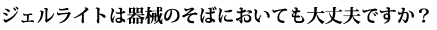 ジェルライトは器械のそばにおいても大丈夫ですか？