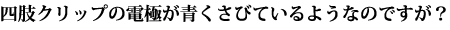 四肢クリップの電極が青くさびているようなのですが？