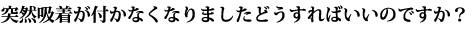 突然吸着が付かなくなりましたどうすればいいのですか？